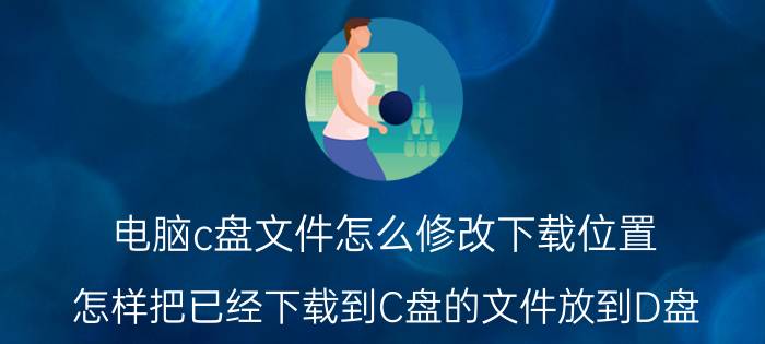 电脑c盘文件怎么修改下载位置 怎样把已经下载到C盘的文件放到D盘？